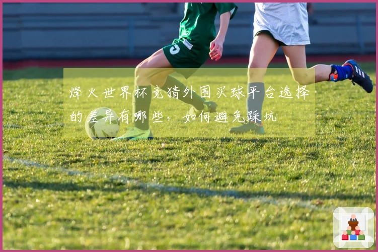 烽火世界杯竞猜外围买球平台选择的差异有哪些，如何避免踩坑