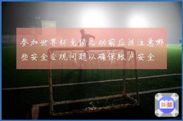 参加世界杯竞猜活动前应该注意哪些安全合规问题以确保账户安全
