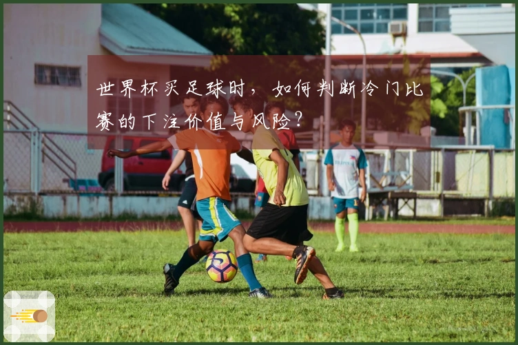 世界杯买足球时，如何判断冷门比赛的下注价值与风险？