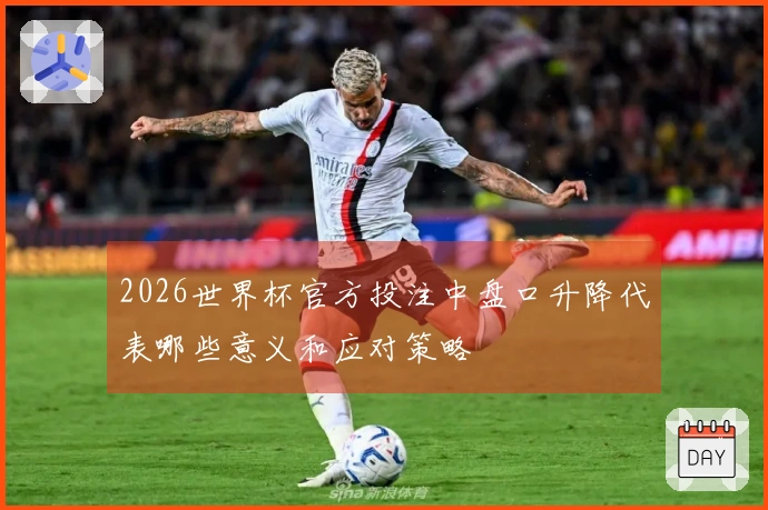2026世界杯官方投注中盘口升降代表哪些意义和应对策略