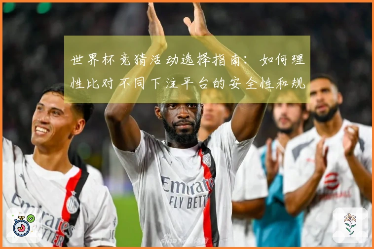 世界杯竞猜活动选择指南：如何理性比对不同下注平台的安全性和规则细节