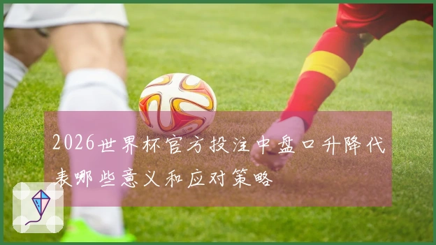 2026世界杯官方投注中盘口升降代表哪些意义和应对策略